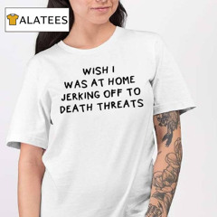 Wish I Was At Home Jerking Off To Death Threats Shirt