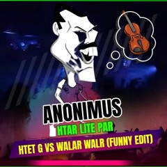 ANONIMUS - HTAR LITE PAR(HTET G VS WALAR IS WALR FUNNY EDIT)