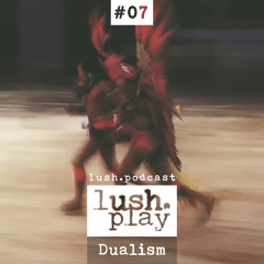 lush.play PODCAST #07 DUALISM