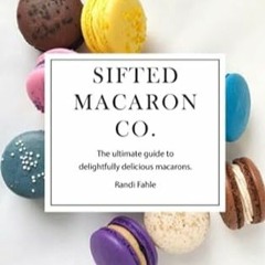 PDF [eBook] Sifted Macaron Co. The Ultimate Guide to Delightfully Delicious Macaro