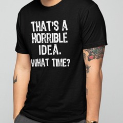 That's A Horrible Idea What Time Shirt