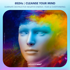 Cleanse Your Mind (852hz): Eliminate Destructive Negative Energy, Fear & Overthinking