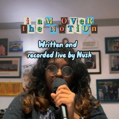 I Am Over The Notion (written, recorded live and prod. by Nush)