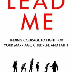 GET [KINDLE PDF EBOOK EPUB] Lead Me: Finding Courage to Fight for Your Marriage, Chil