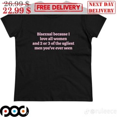Bisexual Because I Love All Women And 2 or 3 Of The Ugliest Men You’ve Ever Seen Shirt