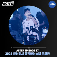 ASTER EPISODE 17 - 2025 클럽에서 유행하는노래 총모음