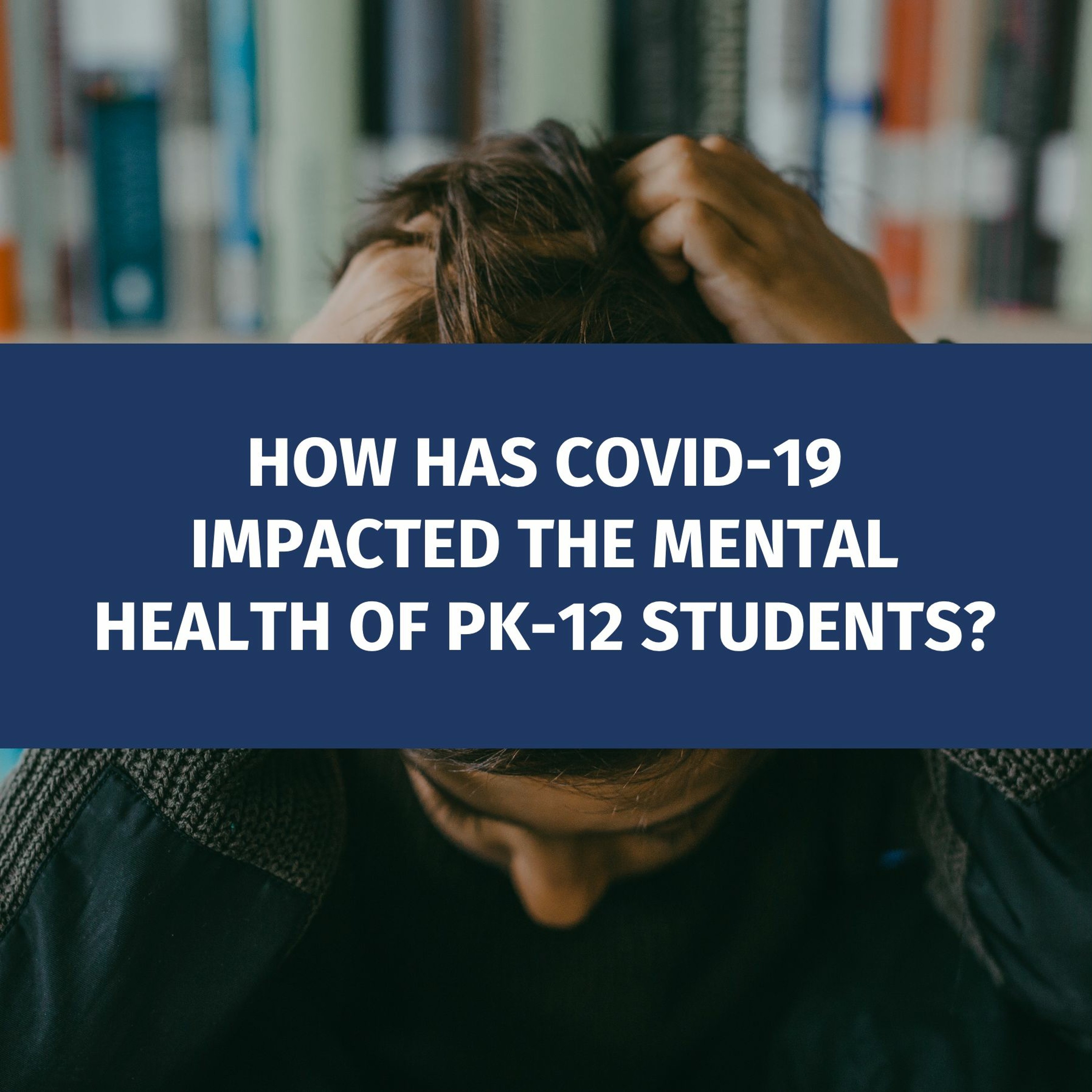 How has COVID-19 impacted the mental health of PK-12 students?