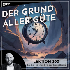 Lektion 300 – Der Grund aller Güte – Ein Kurs in Wundern mit Frank Hamm