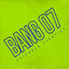 BANG 07: Extended Eighties!