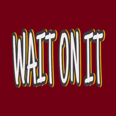 WAIT ON IT