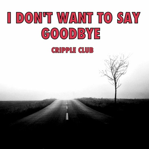 I DON’T WANT TO SAY GOODBYE     - CRIPPLE CLUB