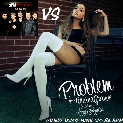 ARIANA GRANDE FT. IGGY AZALEA Vs NSYNC Problem Vs Bye Bye Bye (Sandy Dupuy MASH UP) 86 BPM