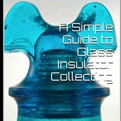 Get EBOOK 📮 A Simple Guide to Glass Insulator Collecting by  Steve Coffman PDF EBOOK
