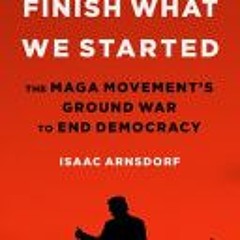 [Download] Finish What We Started: The MAGA Movement’s Ground War to End Democracy - Isaac Arnsdorf