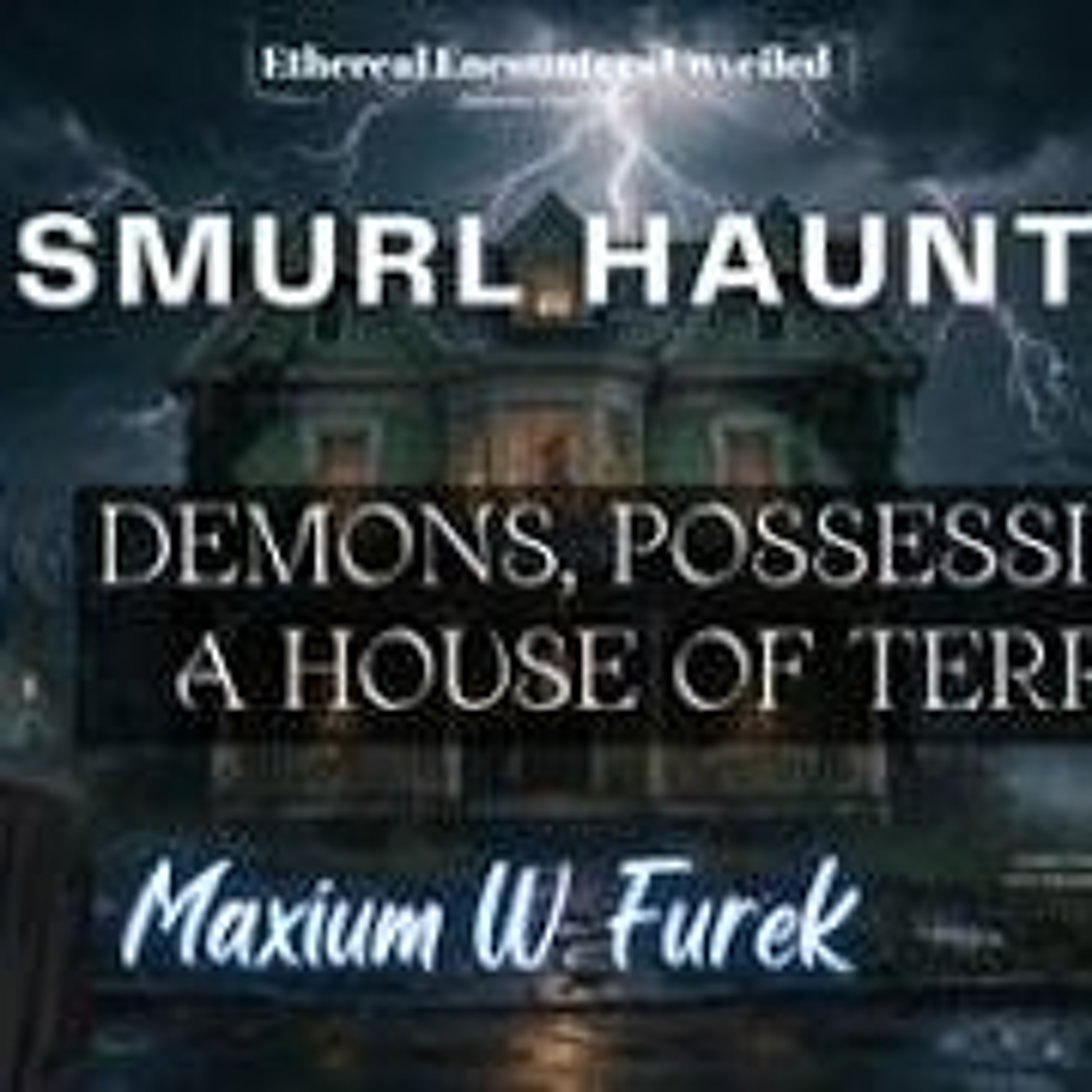 Ethereal Encounters-  The Smurl Haunting_ Demons_ Possession & A House of Terror w_ Maxim W_ Furek episode artwork