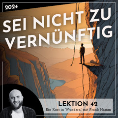 Lektion 42 – Sei nicht zu vernünftig – Ein Kurs in Wundern mit Frank Hamm