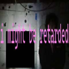 I might be retarded