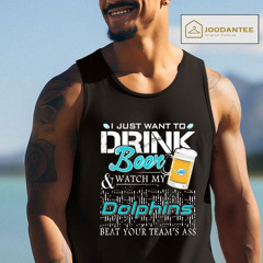 Miami Dolphins I Just Want To Drink Beer And Watch My Dolphins Beat Your Team Shirt