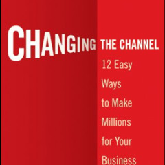 ACCESS KINDLE 📙 Changing the Channel: 12 Easy Ways to Make Millions for Your Busines