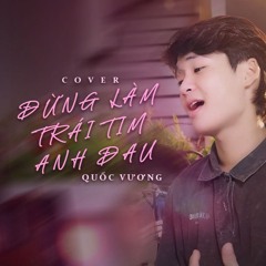 ĐỪNG LÀM TRÁI TIM ANH ĐAU - Quốc Vương Cover