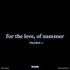 For The Love, of Summer (KMB Blend)