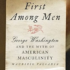 [Read] [EPUB KINDLE PDF EBOOK] First Among Men: George Washington and the Myth of American Masculini