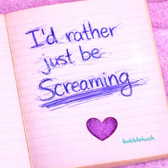 I'd rather just be screaming