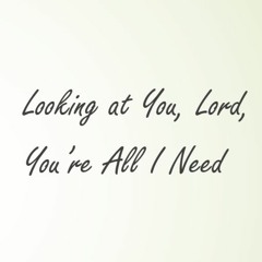 Looking At You, Lord, You're All I Need