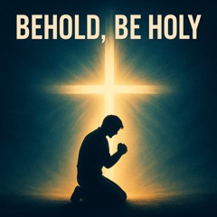 Behold, Be Holy