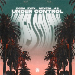 DJSM, FYEX & MEYSTA - Under Control (ft. J R)