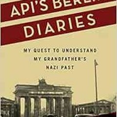 View [PDF EBOOK EPUB KINDLE] Api’s Berlin Diaries: My Quest to Understand My Grandfather’s Nazi