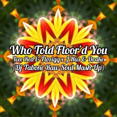 Who Told FLOOR'd You (DJ Tabone Raw-Soul Mash-Up)