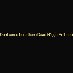 Dont Come Here Then (Dead N*gga Anthem)