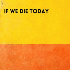 if we die today