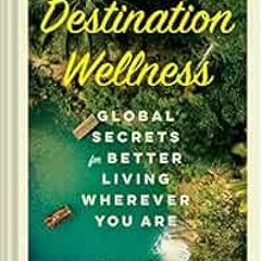 ❤️ Read Destination Wellness: Global Secrets for Better Living Wherever You Are by Annie Daly