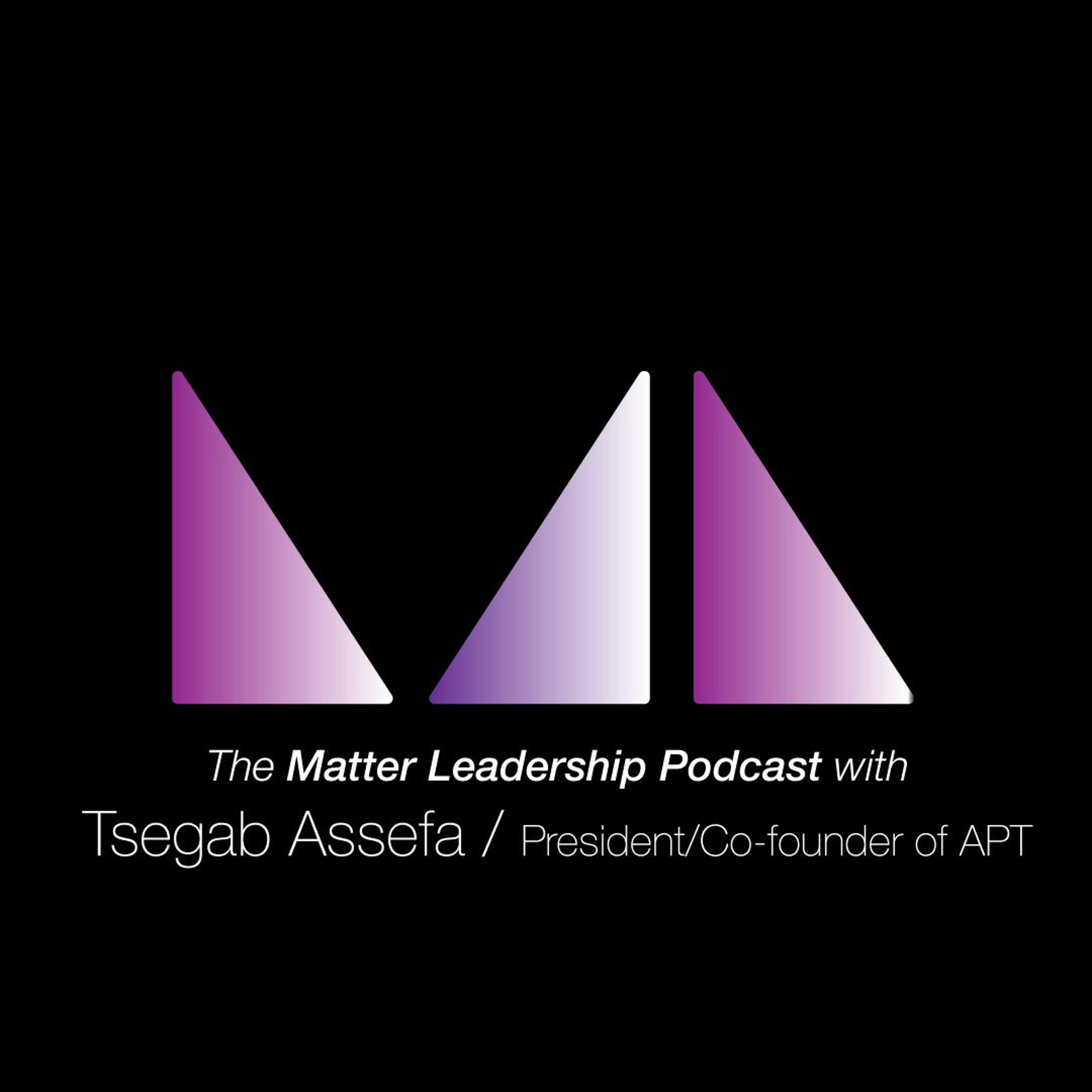 The Matter Leadership Podcast: Tsegab Assefa / President and co-founder of APT