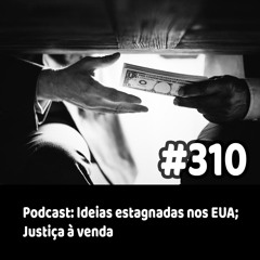 310 - Podcast: Ideias estagnadas nos EUA; Justiça à venda