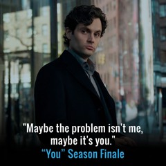 "Maybe the problem isn't me. Maybe it's you." “You” Season Finale