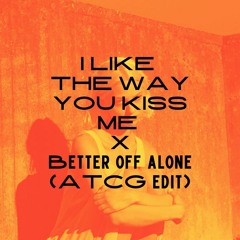 I LIKE THE WAY YOU KISS ME X BETTER OFF ALONE (ATCG EDIT)