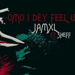JAMXL FT SHEFF - OMO I DEY FEEL U
