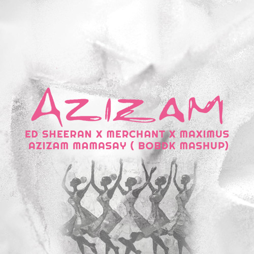 Ed Sheeran x Merchant x Maximus - Azizam Mamasay ( BobDk Mashup)