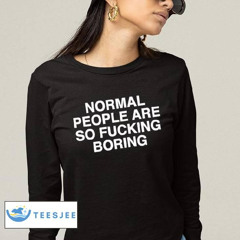 Normal People Are Fcking Boring Shirt