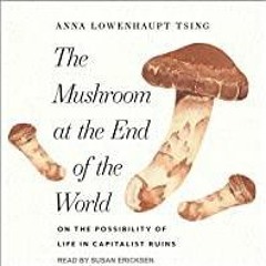 PDF Read* The Mushroom at the End of the World: On the Possibility of Life in Capitalist Ruins