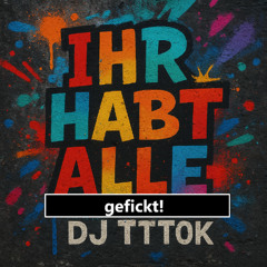 Ihr habt alle gefickt