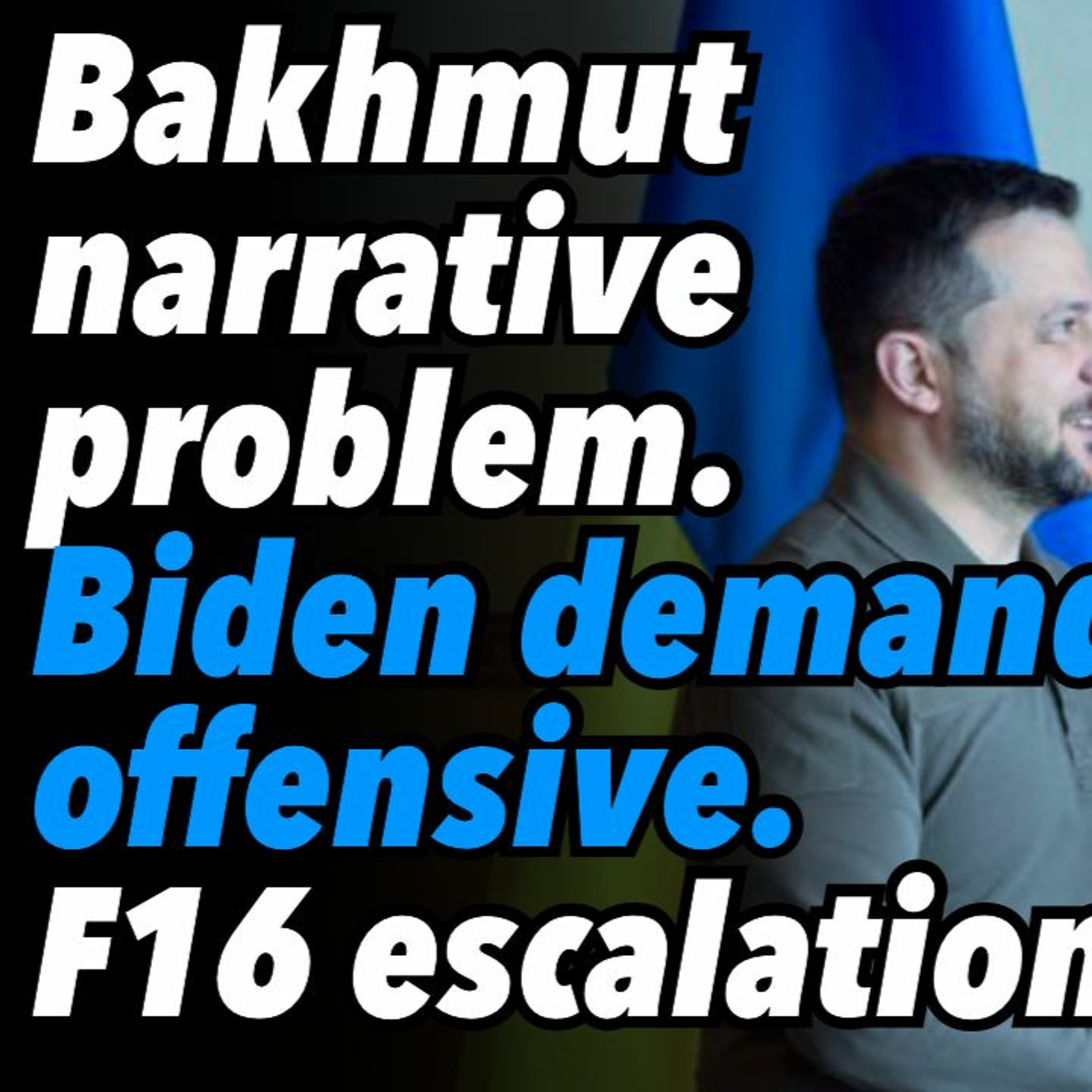 Bakhmut narrative problem. Biden demands offensive. F16 escalation