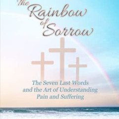 ACCESS KINDLE 💝 The Rainbow of Sorrow: The Seven Last Words and the Art of Understan