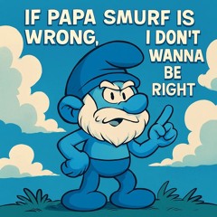 If Papa Smurf Is Wrong, I Don’t Wanna Be Right