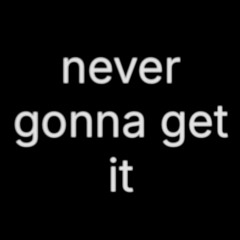 never gonna get it