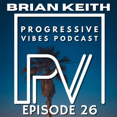 BRIAN KEITH - PROGRESSIVE VIBES PODCAST EPISODE 026