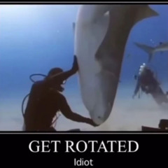 get rotated, idiot